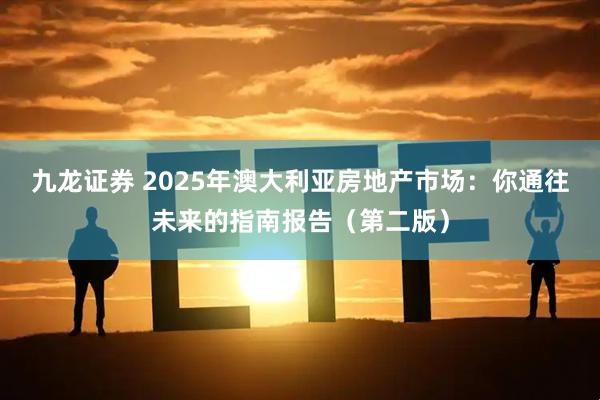 九龙证券 2025年澳大利亚房地产市场：你通往未来的指南报告（第二版）