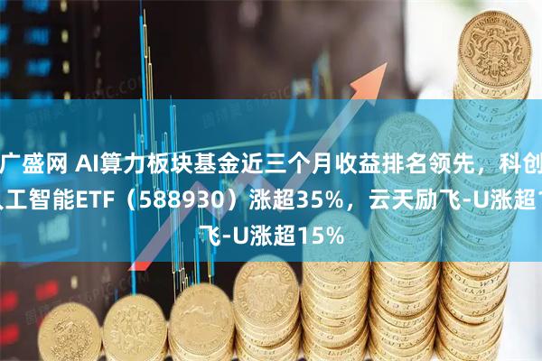 广盛网 AI算力板块基金近三个月收益排名领先，科创板人工智能ETF（588930）涨超35%，云天励飞-U涨超15%