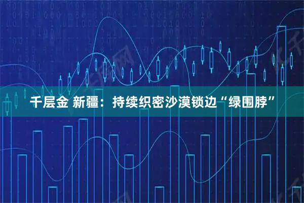 千层金 新疆：持续织密沙漠锁边“绿围脖”