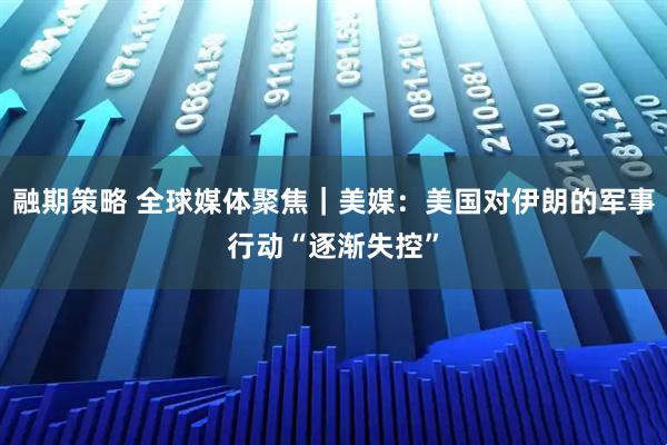 融期策略 全球媒体聚焦｜美媒：美国对伊朗的军事行动“逐渐失控”