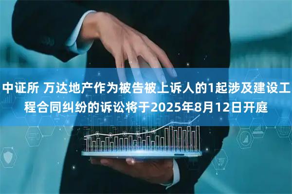 中证所 万达地产作为被告被上诉人的1起涉及建设工程合同纠纷的诉讼将于2025年8月12日开庭