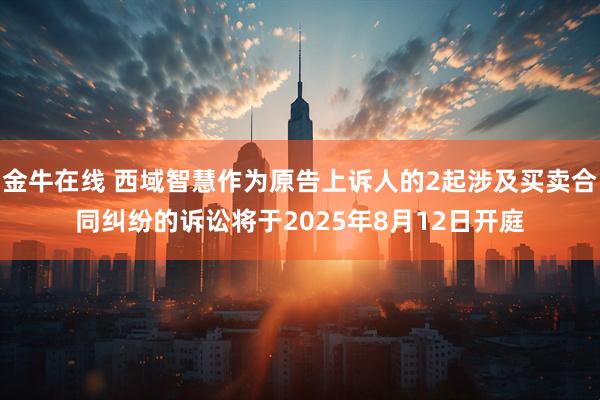 金牛在线 西域智慧作为原告上诉人的2起涉及买卖合同纠纷的诉讼将于2025年8月12日开庭
