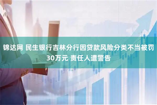 锦达网 民生银行吉林分行因贷款风险分类不当被罚30万元 责任人遭警告