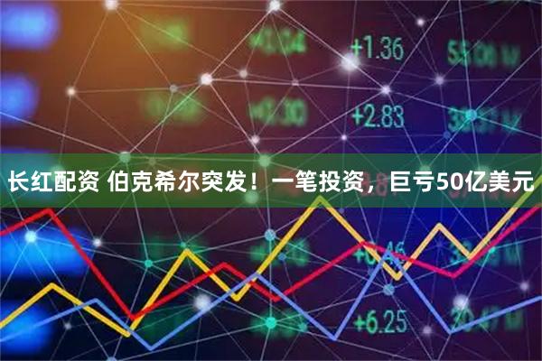 长红配资 伯克希尔突发！一笔投资，巨亏50亿美元