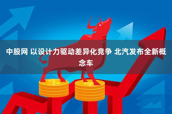 中股网 以设计力驱动差异化竞争 北汽发布全新概念车