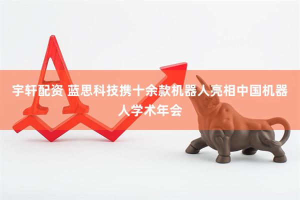 宇轩配资 蓝思科技携十余款机器人亮相中国机器人学术年会