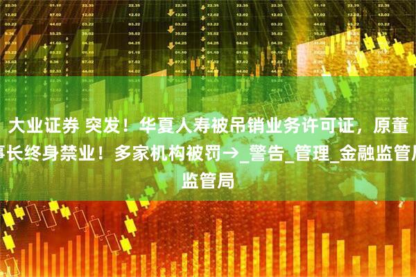 大业证券 突发！华夏人寿被吊销业务许可证，原董事长终身禁业！多家机构被罚→_警告_管理_金融监管局