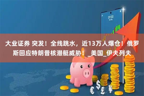 大业证券 突发！全线跳水，近13万人爆仓！俄罗斯回应特朗普核潜艇威胁！_美国_伊夫列夫