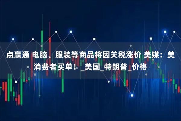 点赢通 电脑、服装等商品将因关税涨价 美媒：美消费者买单！_美国_特朗普_价格