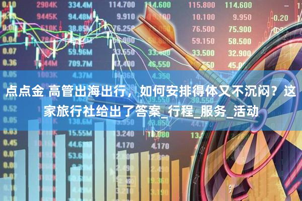 点点金 高管出海出行，如何安排得体又不沉闷？这家旅行社给出了答案_行程_服务_活动