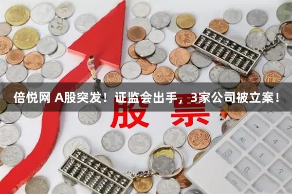 倍悦网 A股突发！证监会出手，3家公司被立案！