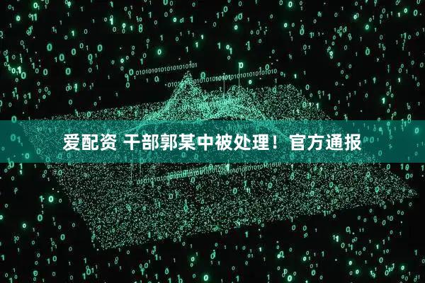 爱配资 干部郭某中被处理！官方通报