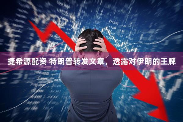 捷希源配资 特朗普转发文章，透露对伊朗的王牌