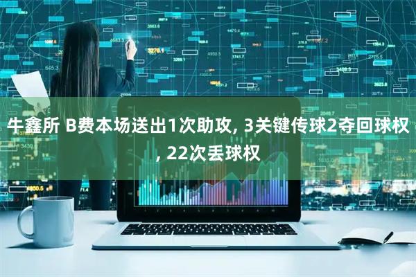 牛鑫所 B费本场送出1次助攻, 3关键传球2夺回球权, 22次丢球权