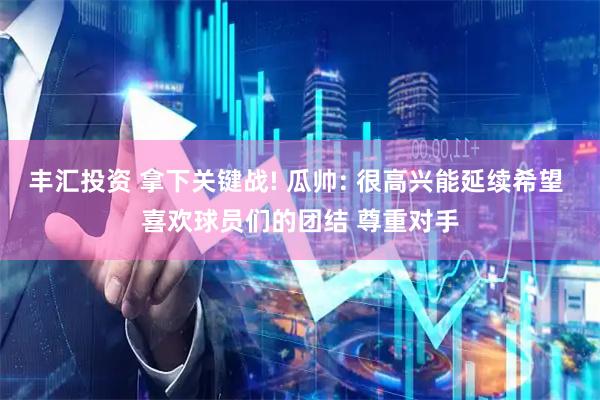 丰汇投资 拿下关键战! 瓜帅: 很高兴能延续希望 喜欢球员们的团结 尊重对手