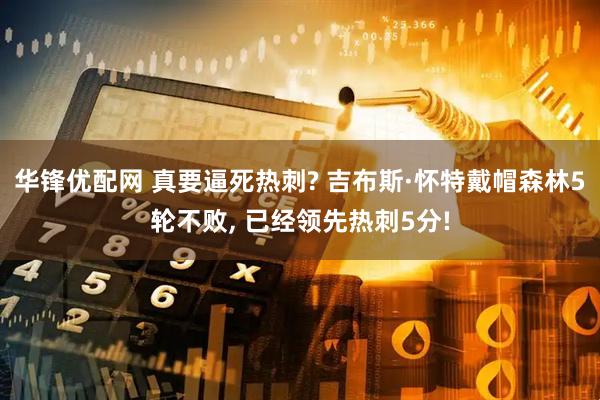 华锋优配网 真要逼死热刺? 吉布斯·怀特戴帽森林5轮不败, 已经领先热刺5分!