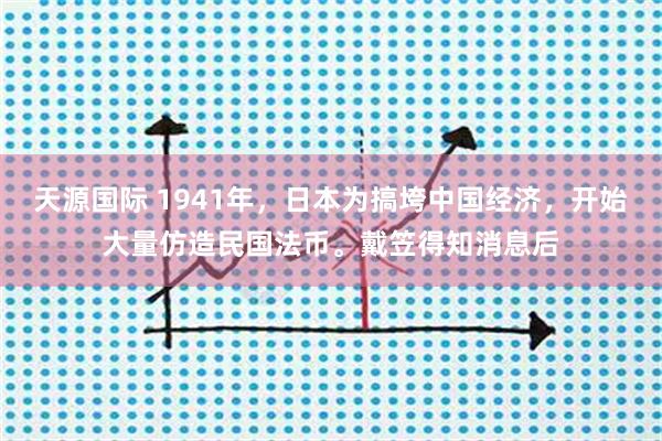 天源国际 1941年，日本为搞垮中国经济，开始大量仿造民国法币。戴笠得知消息后
