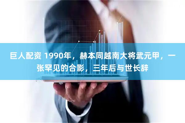 巨人配资 1990年，赫本同越南大将武元甲，一张罕见的合影，三年后与世长辞
