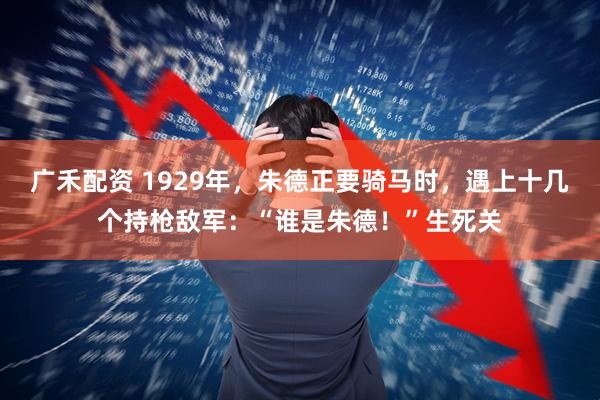 广禾配资 1929年，朱德正要骑马时，遇上十几个持枪敌军：“谁是朱德！”生死关