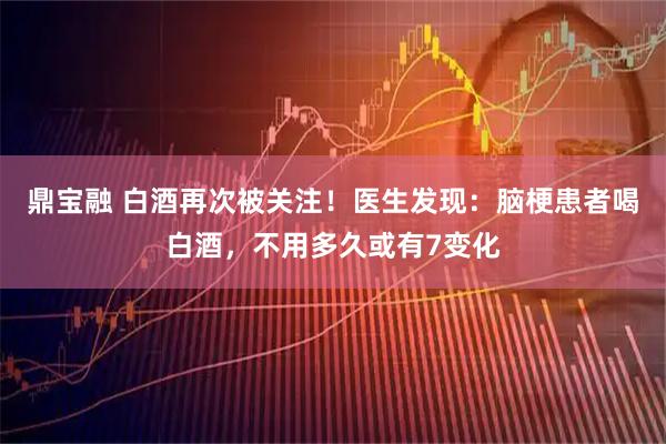 鼎宝融 白酒再次被关注！医生发现：脑梗患者喝白酒，不用多久或有7变化