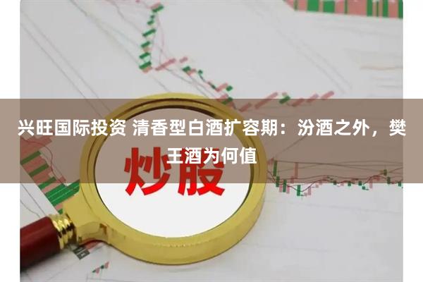 兴旺国际投资 清香型白酒扩容期：汾酒之外，樊王酒为何值