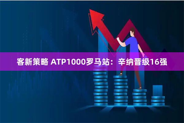 客新策略 ATP1000罗马站：辛纳晋级16强