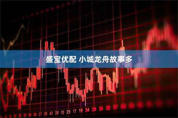 盛宝优配 小城龙舟故事多