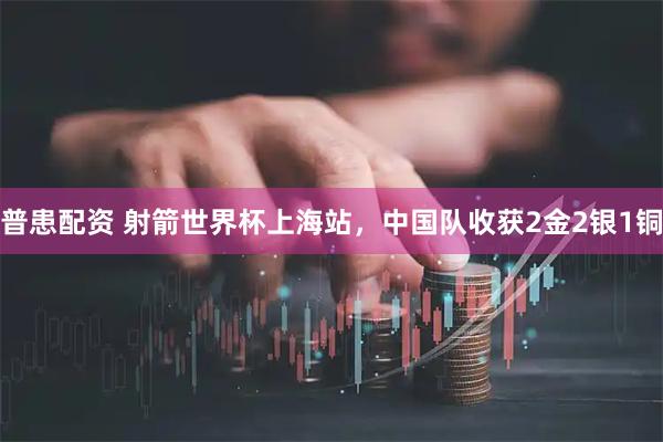 普患配资 射箭世界杯上海站，中国队收获2金2银1铜