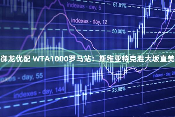 御龙优配 WTA1000罗马站：斯维亚特克胜大坂直美