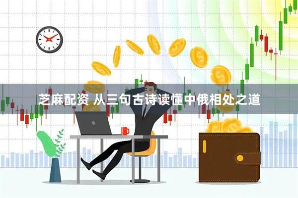 芝麻配资 从三句古诗读懂中俄相处之道