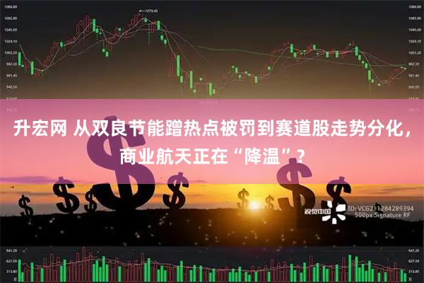 升宏网 从双良节能蹭热点被罚到赛道股走势分化，商业航天正在“降温”？