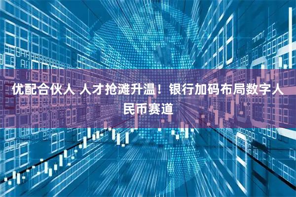 优配合伙人 人才抢滩升温！银行加码布局数字人民币赛道