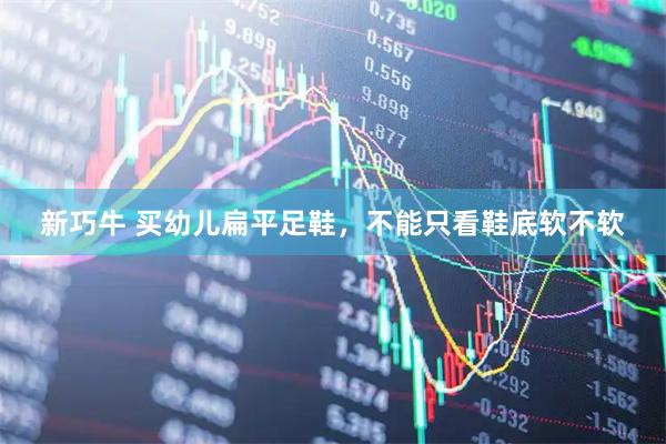 新巧牛 买幼儿扁平足鞋，不能只看鞋底软不软