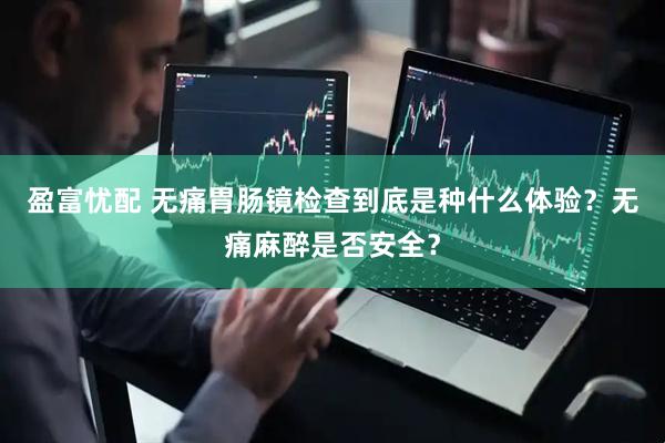 盈富忧配 无痛胃肠镜检查到底是种什么体验？无痛麻醉是否安全？
