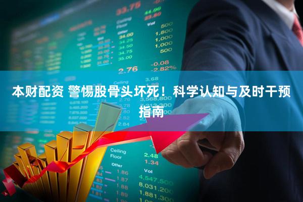 本财配资 警惕股骨头坏死！科学认知与及时干预指南