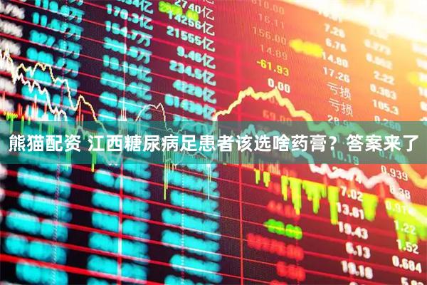 熊猫配资 江西糖尿病足患者该选啥药膏？答案来了