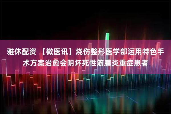 雅休配资 【微医讯】烧伤整形医学部运用特色手术方案治愈会阴坏死性筋膜炎重症患者