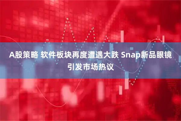 A股策略 软件板块再度遭遇大跌 Snap新品眼镜引发市场热议