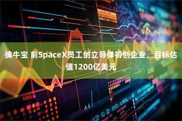 擒牛宝 前SpaceX员工创立导弹初创企业，目标估值1200亿美元