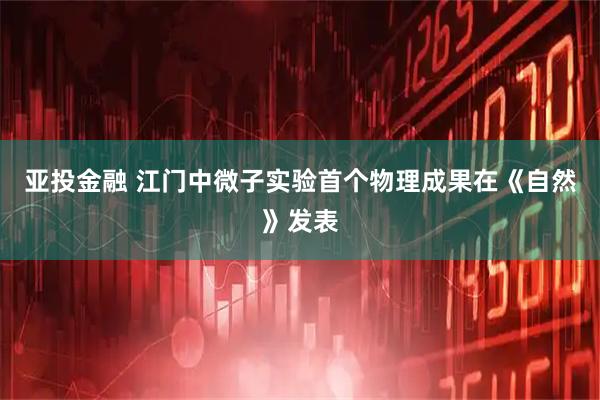 亚投金融 江门中微子实验首个物理成果在《自然》发表