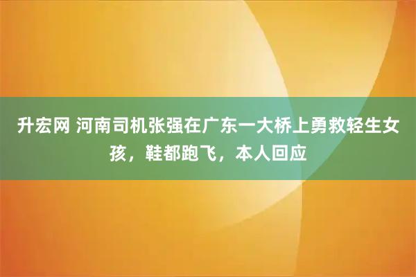 升宏网 河南司机张强在广东一大桥上勇救轻生女孩，鞋都跑飞，本人回应