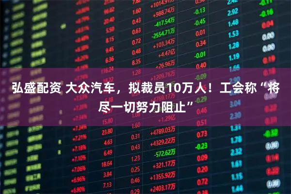 弘盛配资 大众汽车，拟裁员10万人！工会称“将尽一切努力阻止”