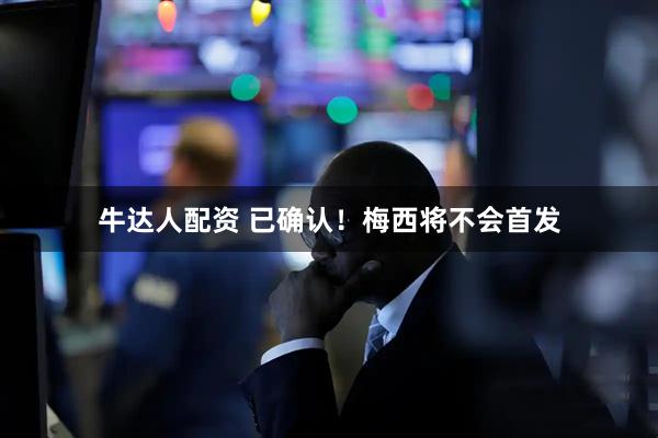 牛达人配资 已确认！梅西将不会首发