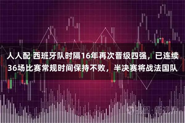 人人配 西班牙队时隔16年再次晋级四强，已连续36场比赛常规时间保持不败，半决赛将战法国队