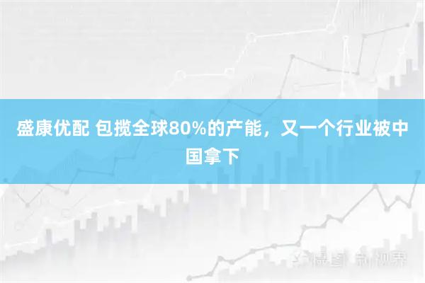 盛康优配 包揽全球80%的产能，又一个行业被中国拿下