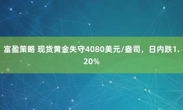 富盈策略 现货黄金失守4080美元/盎司，日内跌1.20%
