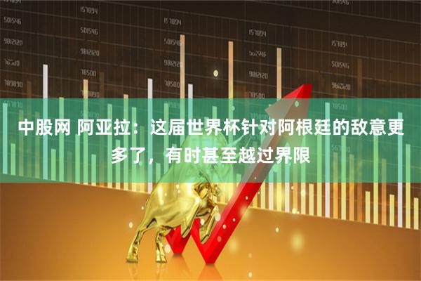 中股网 阿亚拉：这届世界杯针对阿根廷的敌意更多了，有时甚至越过界限