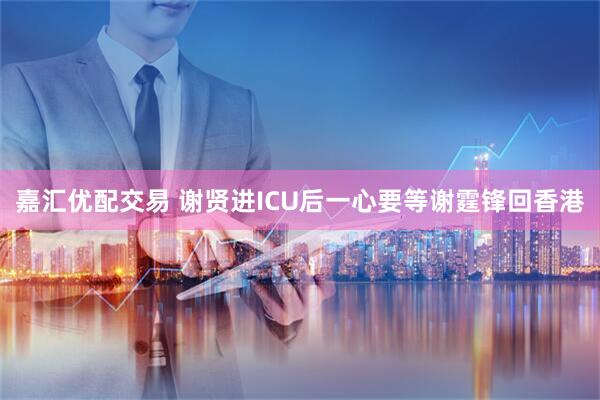 嘉汇优配交易 谢贤进ICU后一心要等谢霆锋回香港