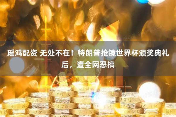 瑶鸿配资 无处不在！特朗普抢镜世界杯颁奖典礼后，遭全网恶搞