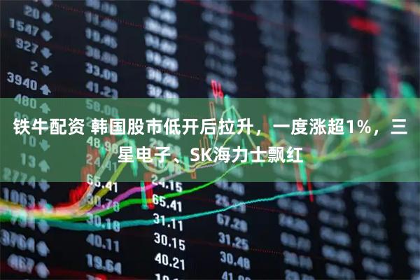 铁牛配资 韩国股市低开后拉升，一度涨超1%，三星电子、SK海力士飘红